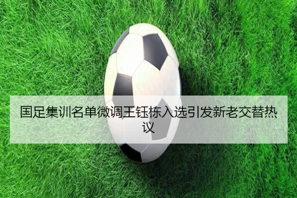 国足集训名单微调王钰栋入选引发新老交替热议